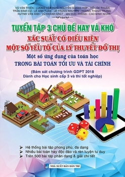 TUYỂN TẬP 3 CHỦ ĐỀ HAY VÀ KHÓ: XÁC SUẤT CÓ ĐIỀU KIỆN; MỘT SỐ YẾU TỐ CỦA LÝ THUYẾT ĐỒ THỊ; MỘT SỐ ỨNG DỤNG CỦA TOÁN HỌC TRONG BÀI TOÁN TỐI ƯU VÀ TÀI CHÍNH (Bám sát Chương trình GDPT 2018 - Dành cho học sinh cấp 3 và thi tốt nghiệp)